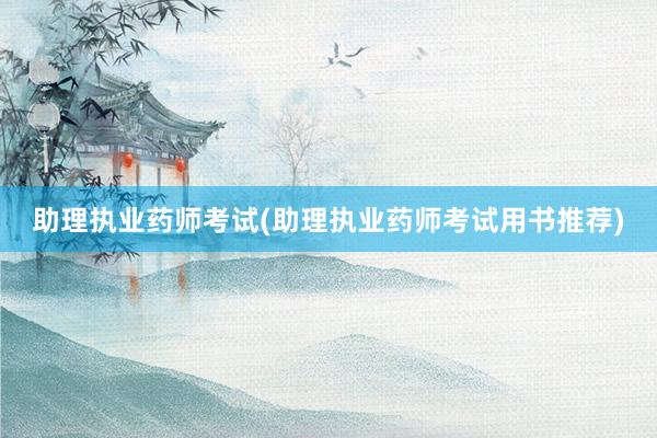助理执业药师考试(助理执业药师考试用书推荐)
