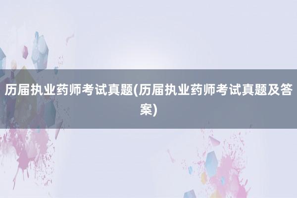 历届执业药师考试真题(历届执业药师考试真题及答案)