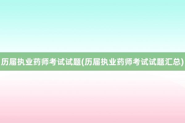 历届执业药师考试试题(历届执业药师考试试题汇总)