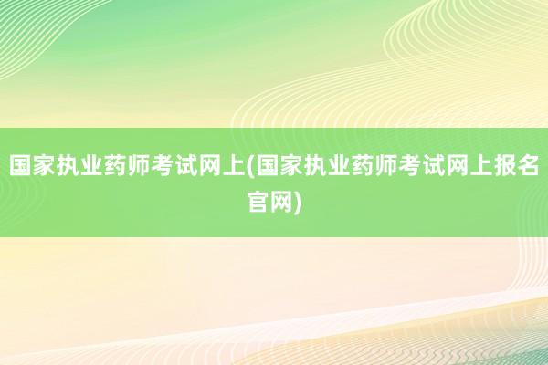 国家执业药师考试网上(国家执业药师考试网