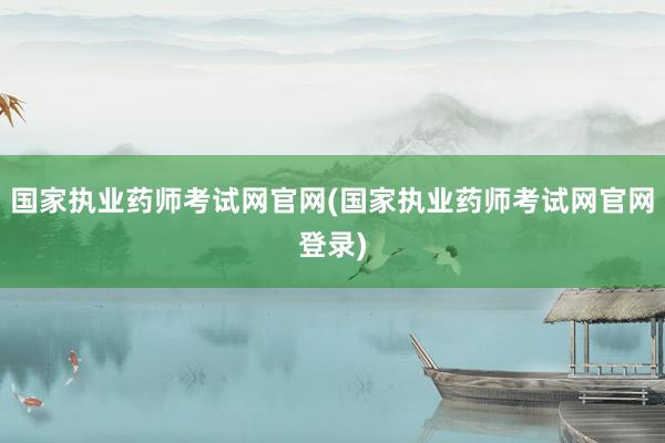 国家执业药师考试网官网(国家执业药师考试网官网登录)