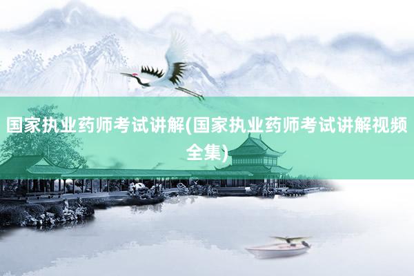 国家执业药师考试讲解(国家执业药师考试讲解视频全集)
