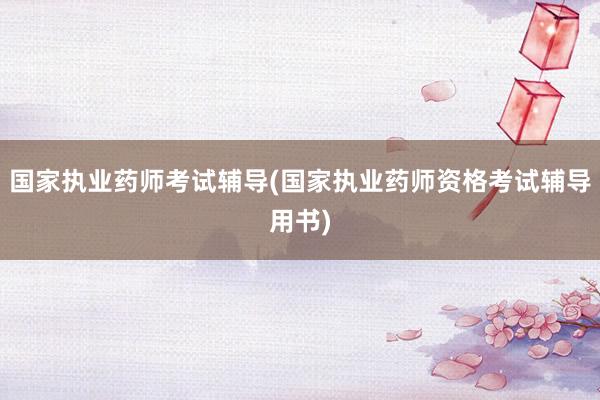 国家执业药师考试辅导(国家执业药师资格考试辅导用书)