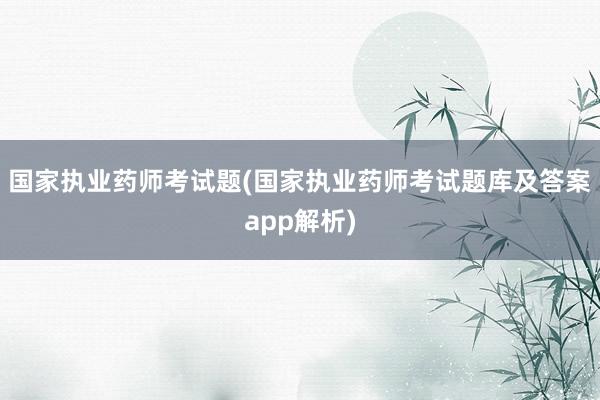 国家执业药师考试题(国家执业药师考试题库