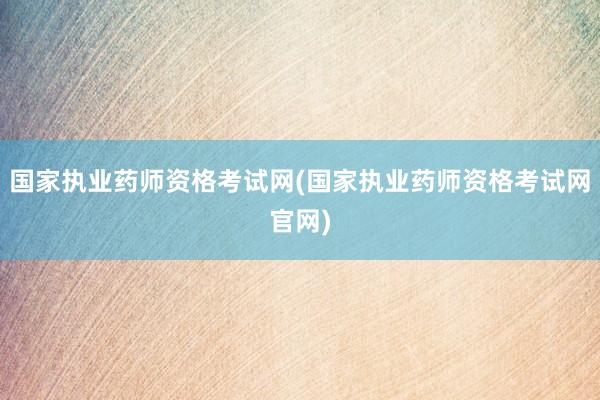 国家执业药师资格考试网(国家执业药师资格考试网官网)