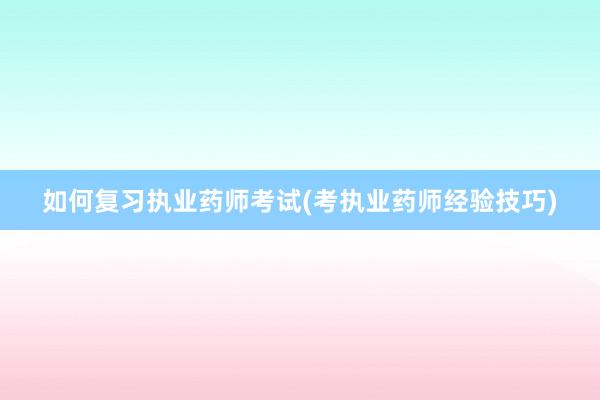 如何复习执业药师考试(考执业药师经验技巧)