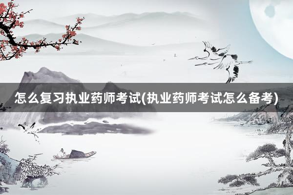 怎么复习执业药师考试(执业药师考试怎么备考)