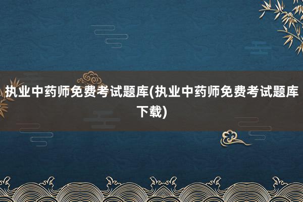 执业中药师免费考试题库(执业中药师免费考