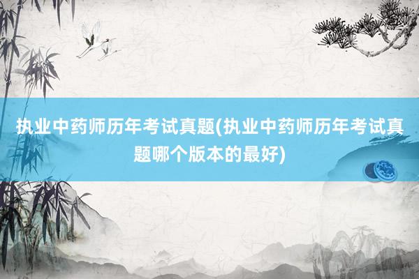执业中药师历年考试真题(执业中药师历年考