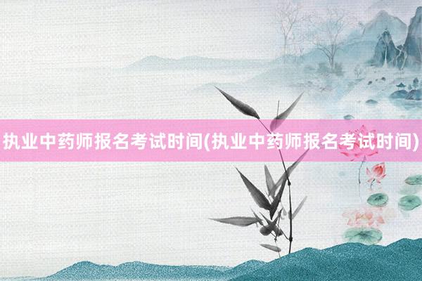 执业中药师报名考试时间(执业中药师报名考试时间)