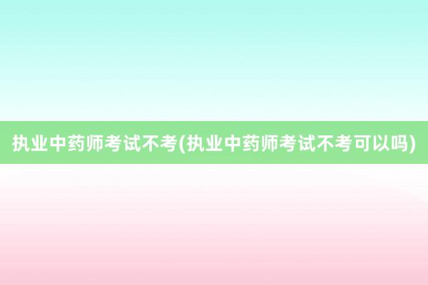 执业中药师考试不考(执业中药师考试不考可以吗)