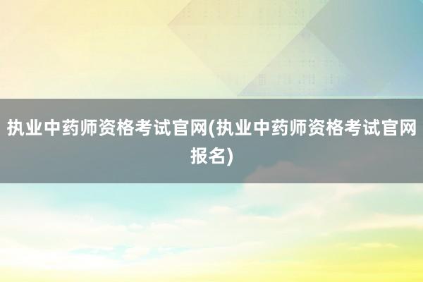 执业中药师资格考试官网(执业中药师资格考试官网报名)