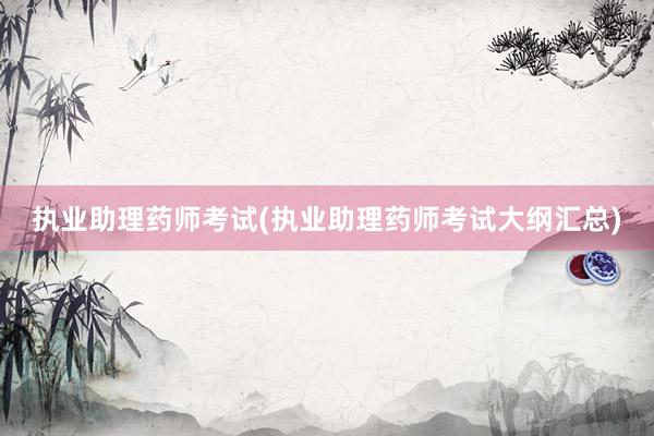 执业助理药师考试(执业助理药师考试大纲汇总)