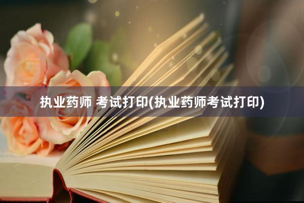 执业药师 考试打印(执业药师考试打印)