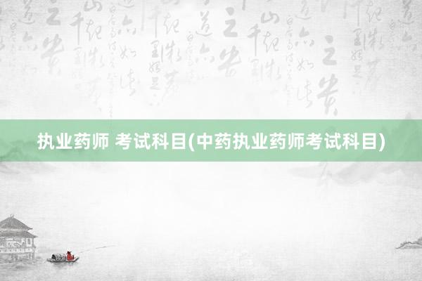 执业药师 考试科目(中药执业药师考试科目