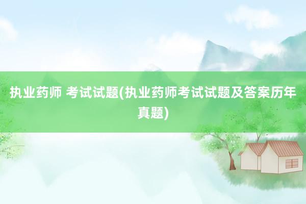执业药师 考试试题(执业药师考试试题及答案历年真题)