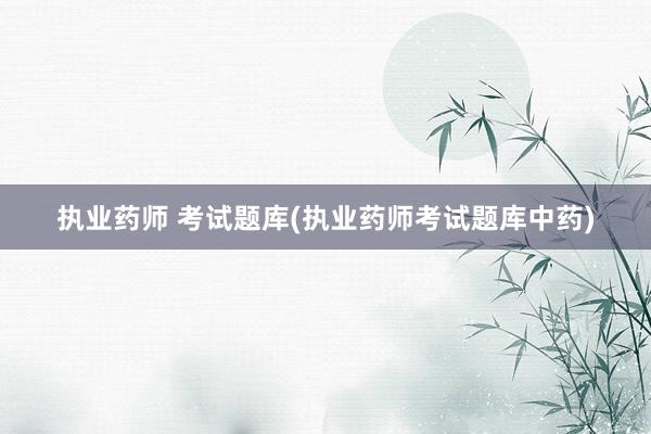执业药师 考试题库(执业药师考试题库中药)
