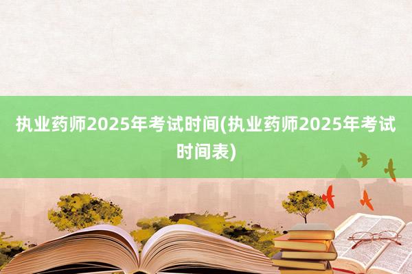 执业药师2025年考试时间(执业药师2025年考试时间表)