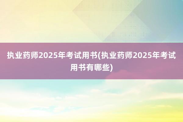 执业药师2025年考试用书(执业药师2025年考试用书有哪些)