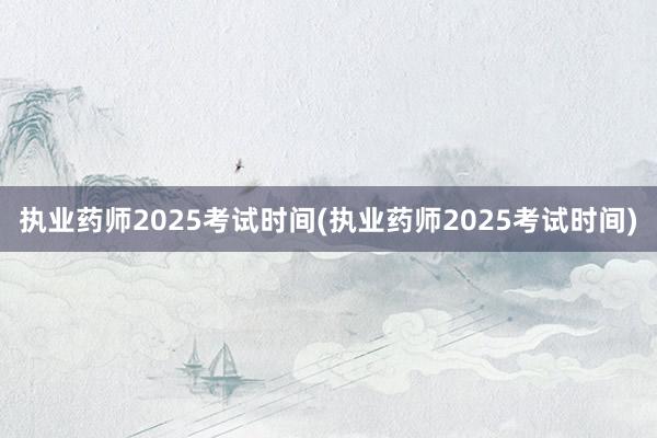 执业药师2025考试时间(执业药师2025考试时间)