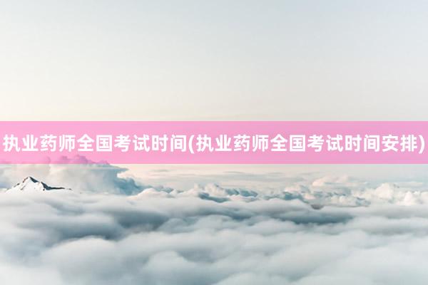 执业药师全国考试时间(执业药师全国考试时
