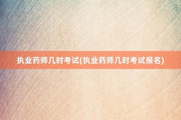 执业药师几时考试(执业药师几时考试报名)