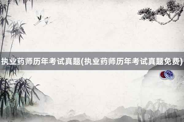 执业药师历年考试真题(执业药师历年考试真