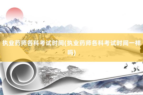 执业药师各科考试时间(执业药师各科考试时间一样吗)