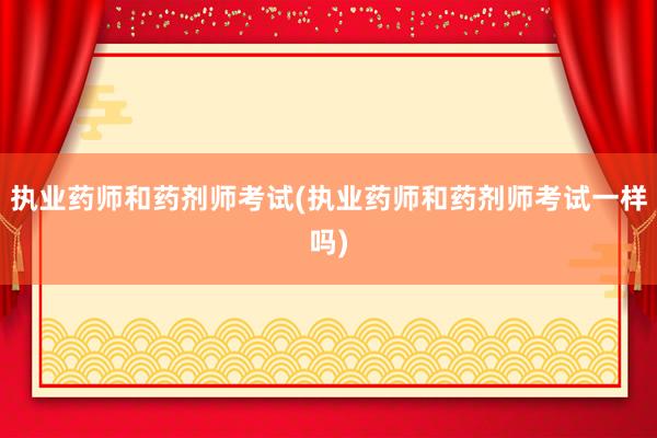 执业药师和药剂师考试(执业药师和药剂师考