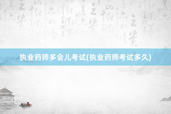 执业药师多会儿考试(执业药师考试多久)