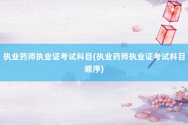 执业药师执业证考试科目(执业药师执业证考试科目顺序)
