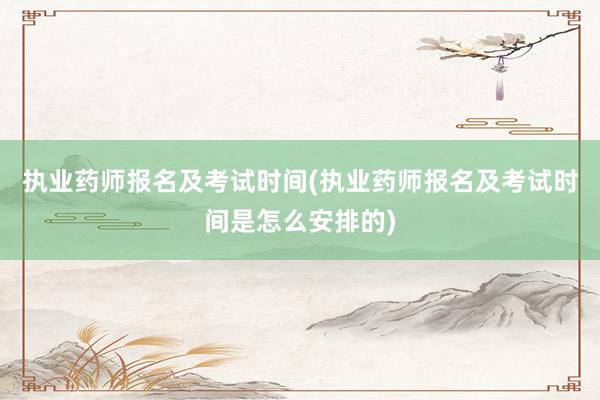 执业药师报名及考试时间(执业药师报名及考试时间是怎么安排的)