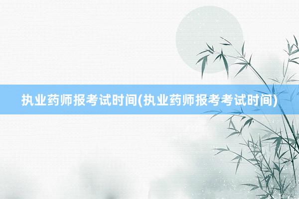执业药师报考试时间(执业药师报考考试时间)