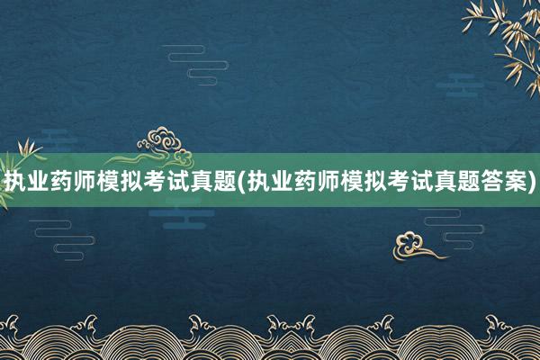 执业药师模拟考试真题(执业药师模拟考试真题答案)