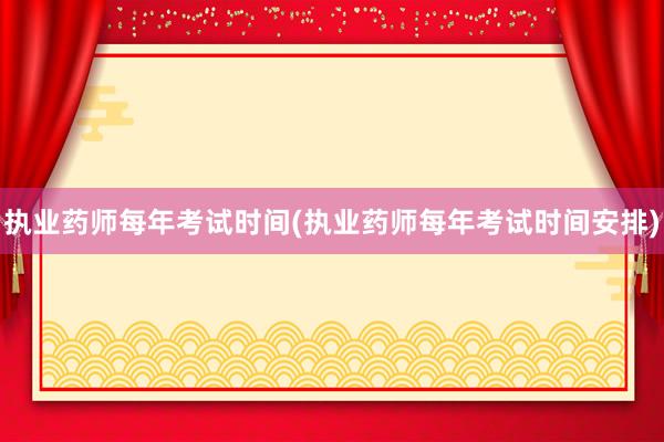 执业药师每年考试时间(执业药师每年考试时间安排)