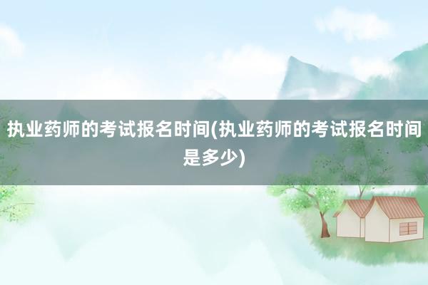 执业药师的考试报名时间(执业药师的考试报