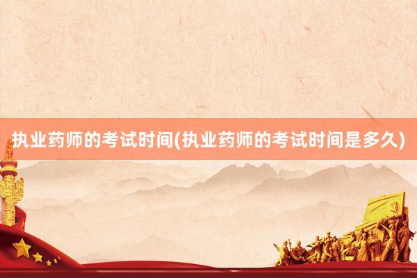 执业药师的考试时间(执业药师的考试时间是