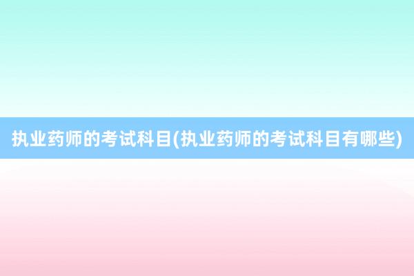 执业药师的考试科目(执业药师的考试科目有