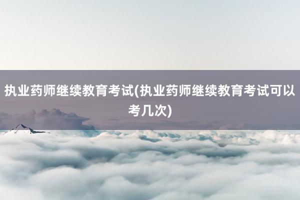执业药师继续教育考试(执业药师继续教育考