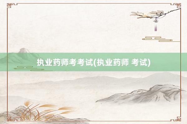 执业药师考考试(执业药师 考试)