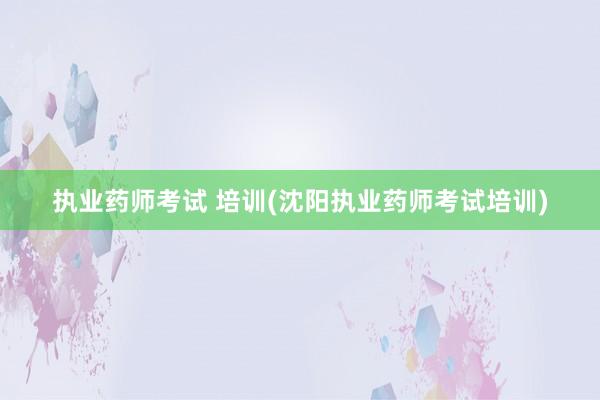 执业药师考试 培训(沈阳执业药师考试培训)