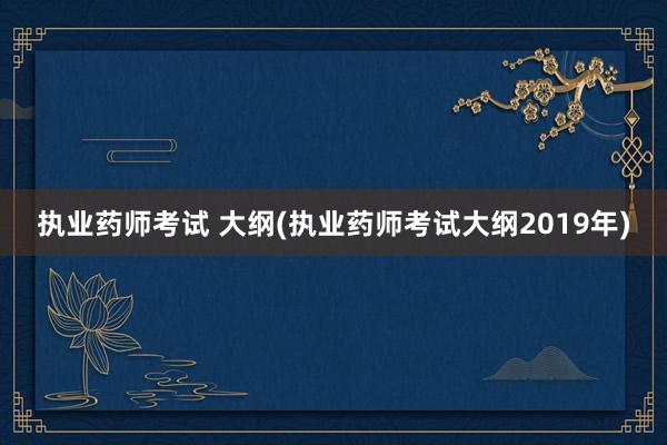 执业药师考试 大纲(执业药师考试大纲2019年)