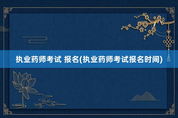 执业药师考试 报名(执业药师考试报名时间)