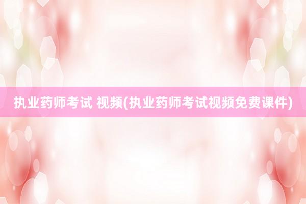 执业药师考试 视频(执业药师考试视频免费课件)