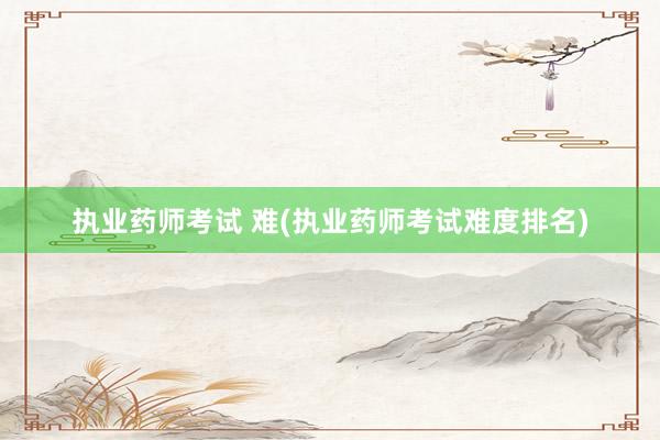 执业药师考试 难(执业药师考试难度排名)