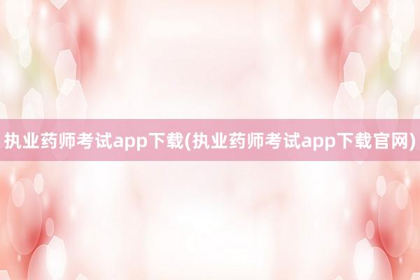 执业药师考试app下载(执业药师考试app下载官网)