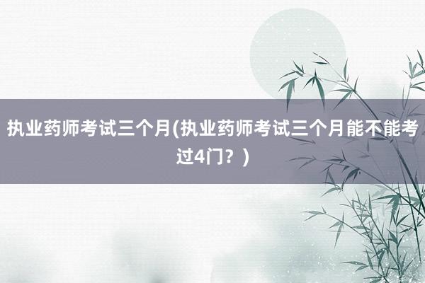 执业药师考试三个月(执业药师考试三个月能不能考过4门？)