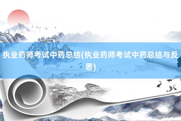 执业药师考试中药总结(执业药师考试中药总结与反思)