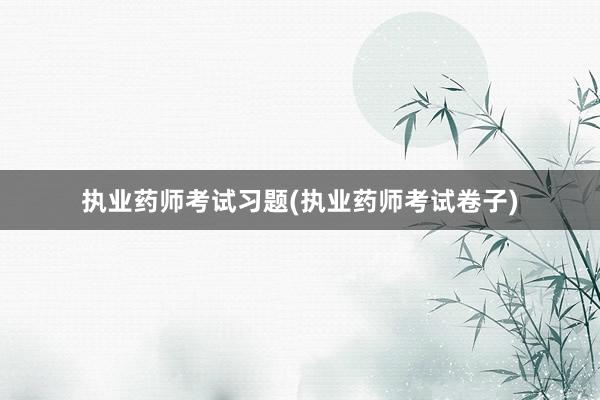 执业药师考试习题(执业药师考试卷子)