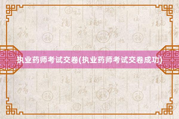 执业药师考试交卷(执业药师考试交卷成功)